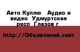 Авто Куплю - Аудио и видео. Удмуртская респ.,Глазов г.